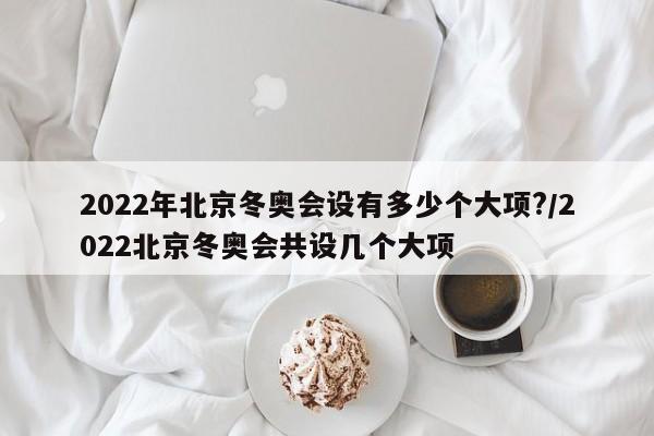 2022年北京冬奥会设有多少个大项?/2022北京冬奥会共设几个大项