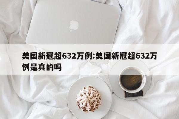 美国新冠超632万例:美国新冠超632万例是真的吗