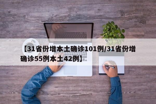 【31省份增本土确诊101例/31省份增确诊55例本土42例】