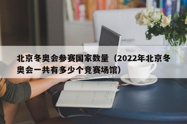 北京冬奥会参赛国家数量（2022年北京冬奥会一共有多少个竞赛场馆）