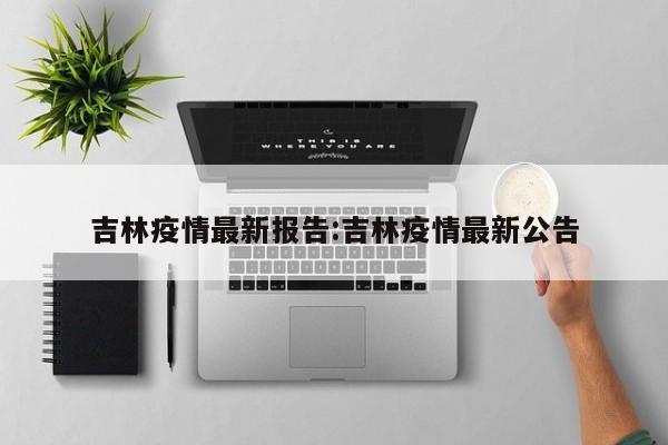 吉林疫情最新报告:吉林疫情最新公告