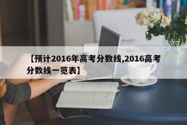 【预计2016年高考分数线,2016高考分数线一览表】
