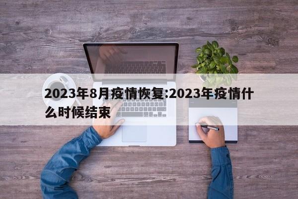 2023年8月疫情恢复:2023年疫情什么时候结束