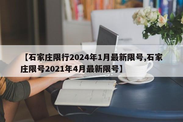 【石家庄限行2024年1月最新限号,石家庄限号2021年4月最新限号】