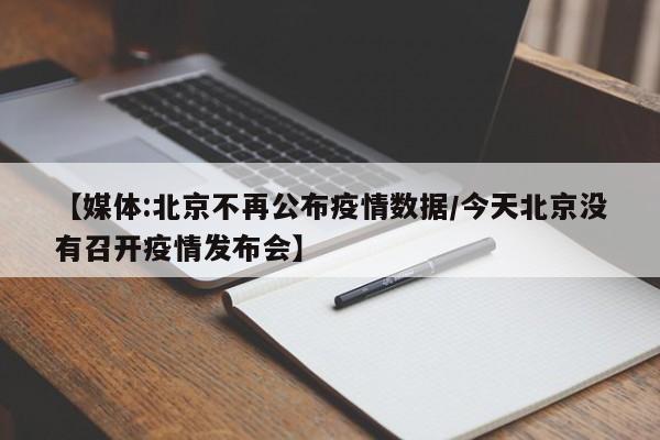 【媒体:北京不再公布疫情数据/今天北京没有召开疫情发布会】
