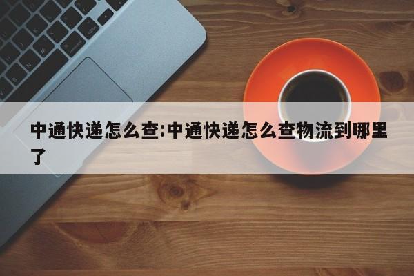 中通快递怎么查:中通快递怎么查物流到哪里了