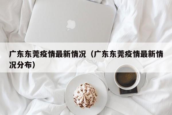 广东东莞疫情最新情况(广东东莞疫情最新情况分布)