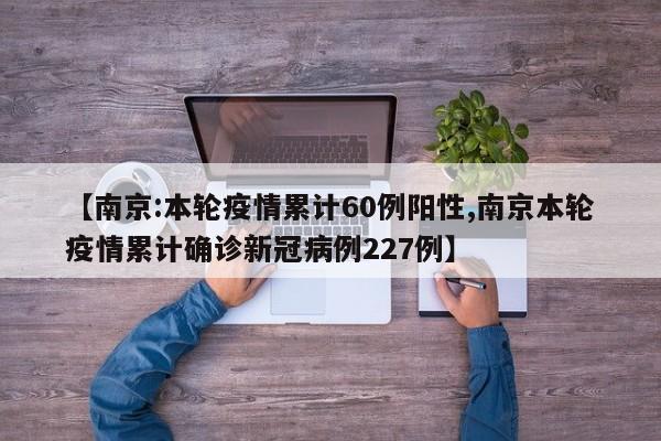 【南京:本轮疫情累计60例阳性,南京本轮疫情累计确诊新冠病例227例】