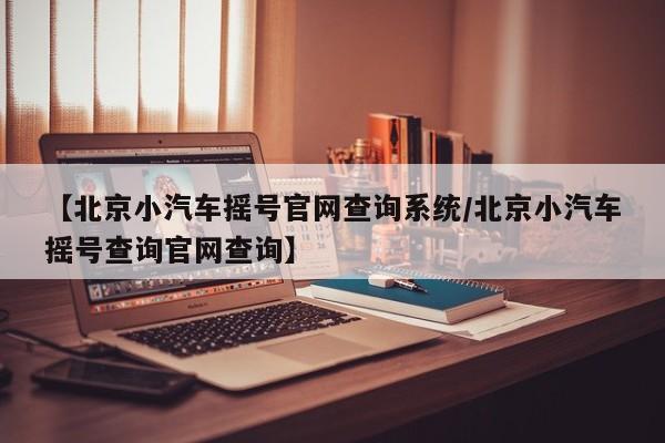 【北京小汽车摇号官网查询系统/北京小汽车摇号查询官网查询】