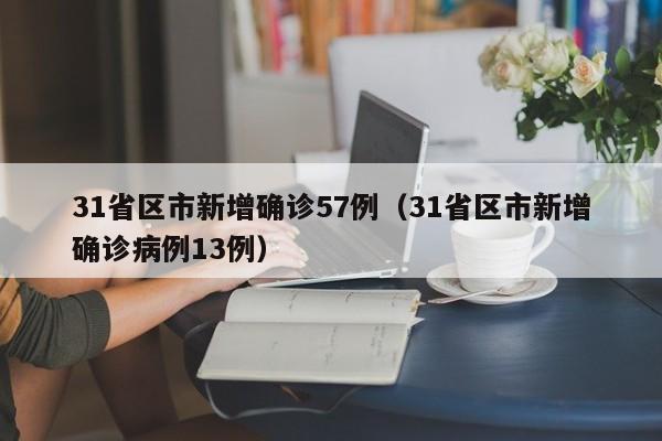 31省区市新增确诊57例(31省区市新增确诊病例13例)