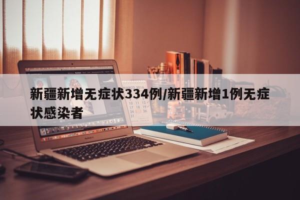 新疆新增无症状334例/新疆新增1例无症状感染者