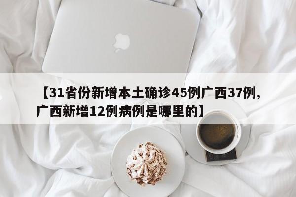 【31省份新增本土确诊45例广西37例,广西新增12例病例是哪里的】