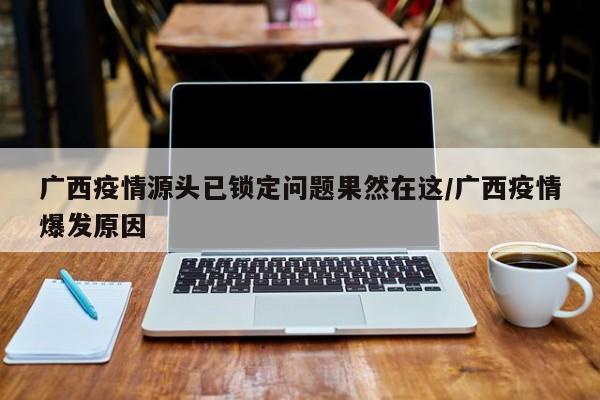 广西疫情源头已锁定问题果然在这/广西疫情爆发原因