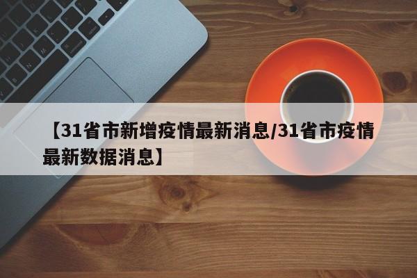 【31省市新增疫情最新消息/31省市疫情最新数据消息】