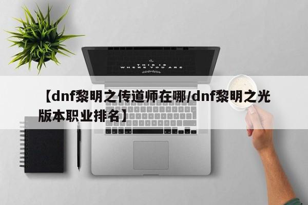 【dnf黎明之传道师在哪/dnf黎明之光版本职业排名】