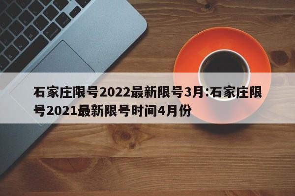 石家庄限号2022最新限号3月:石家庄限号2021最新限号时间4月份