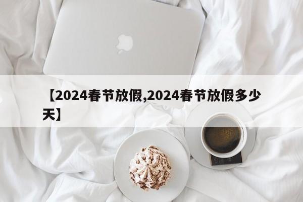 【2024春节放假,2024春节放假多少天】