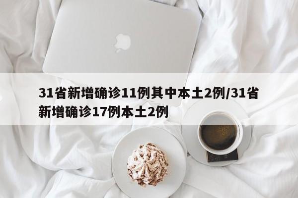 31省新增确诊11例其中本土2例/31省新增确诊17例本土2例
