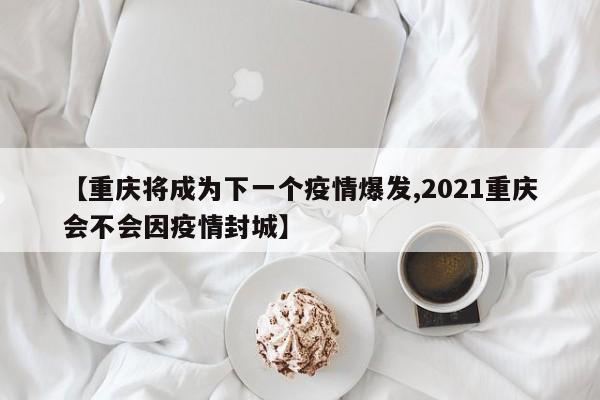 【重庆将成为下一个疫情爆发,2021重庆会不会因疫情封城】