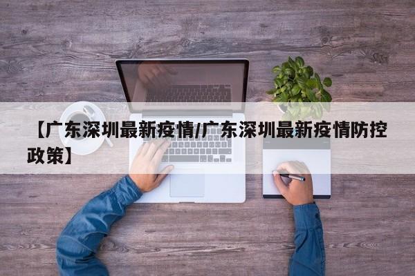 【广东深圳最新疫情/广东深圳最新疫情防控政策】