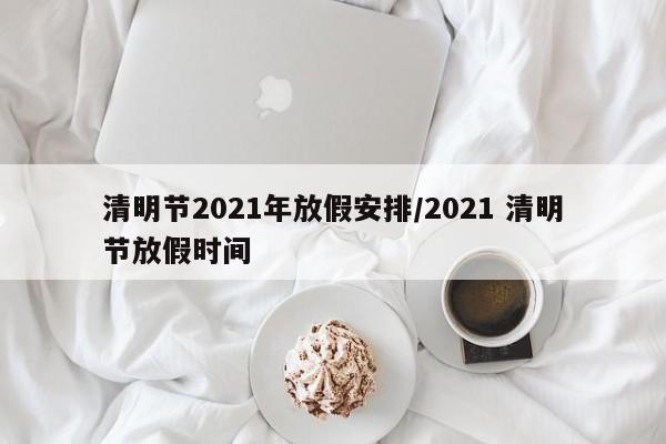 清明节2021年放假安排/2021 清明节放假时间
