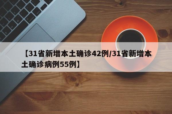 【31省新增本土确诊42例/31省新增本土确诊病例55例】