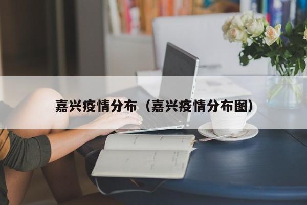 嘉兴疫情分布(嘉兴疫情分布图)