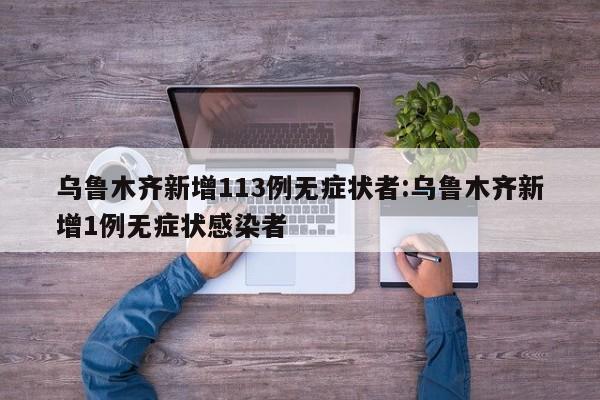 乌鲁木齐新增113例无症状者:乌鲁木齐新增1例无症状感染者