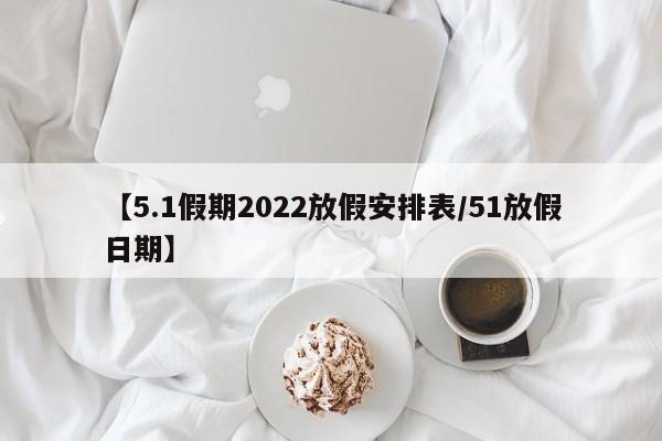【5.1假期2022放假安排表/51放假日期】