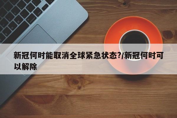 新冠何时能取消全球紧急状态?/新冠何时可以解除