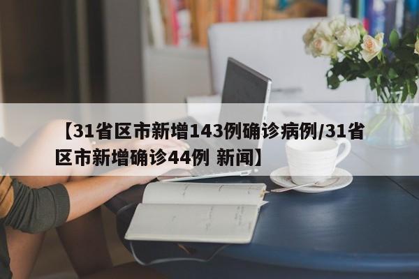 【31省区市新增143例确诊病例/31省区市新增确诊44例 新闻】