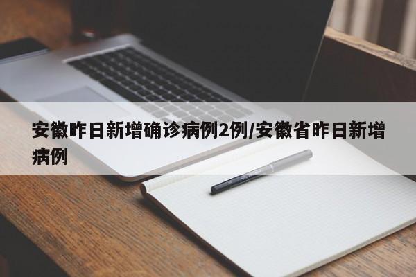 安徽昨日新增确诊病例2例/安徽省昨日新增病例