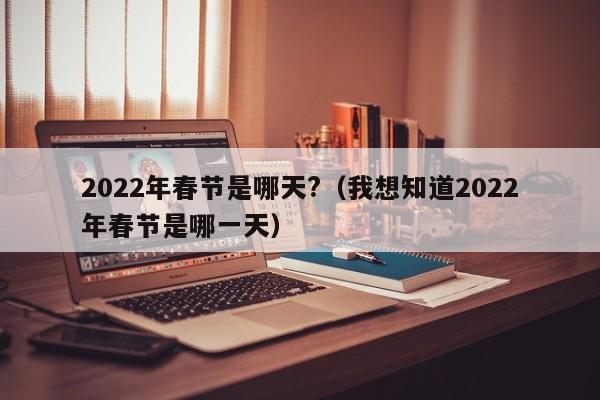 2022年春节是哪天?(我想知道2022年春节是哪一天)