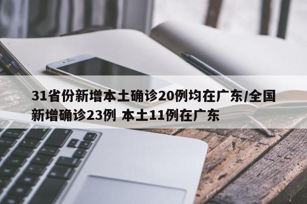 31省份新增本土确诊20例均在广东/全国新增确诊23例 本土11例在广东