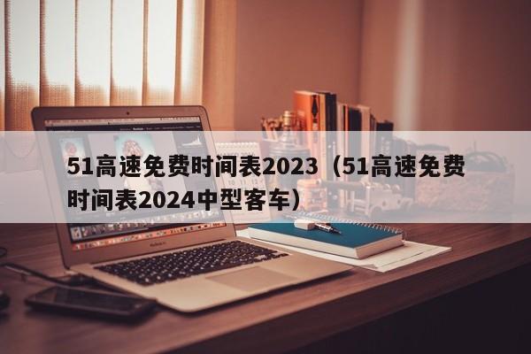51高速免费时间表2023(51高速免费时间表2024中型客车)