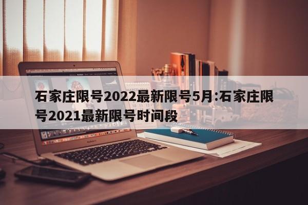 石家庄限号2022最新限号5月:石家庄限号2021最新限号时间段