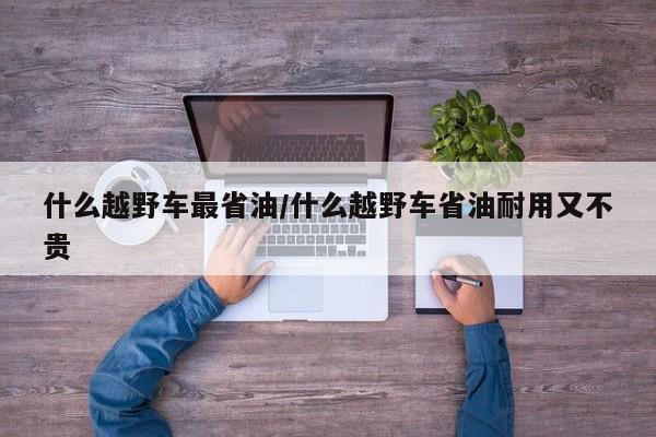 什么越野车最省油/什么越野车省油耐用又不贵