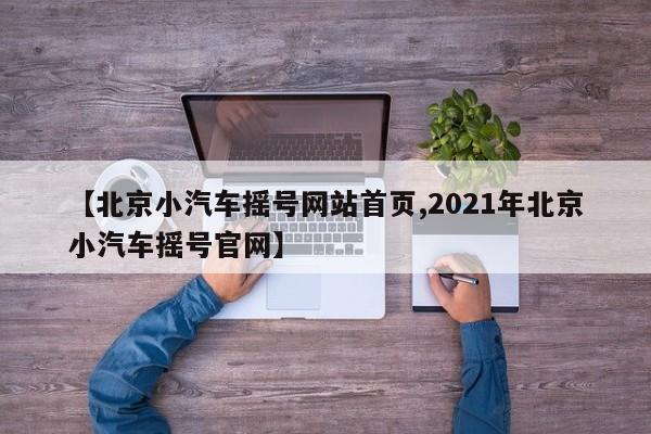 【北京小汽车摇号网站首页,2021年北京小汽车摇号官网】
