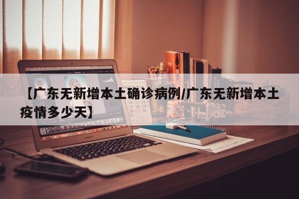 【广东无新增本土确诊病例/广东无新增本土疫情多少天】