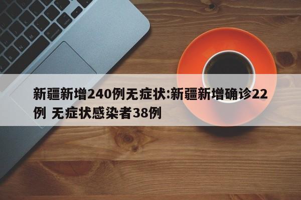新疆新增240例无症状:新疆新增确诊22例 无症状感染者38例