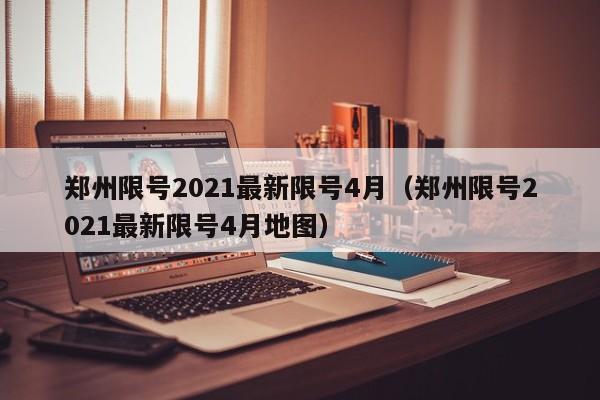 郑州限号2021最新限号4月(郑州限号2021最新限号4月地图)