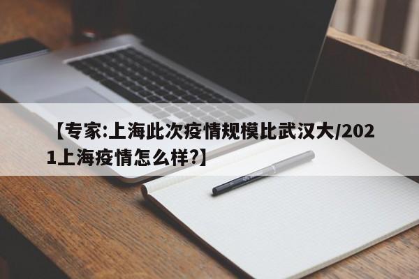 【专家:上海此次疫情规模比武汉大/2021上海疫情怎么样?】