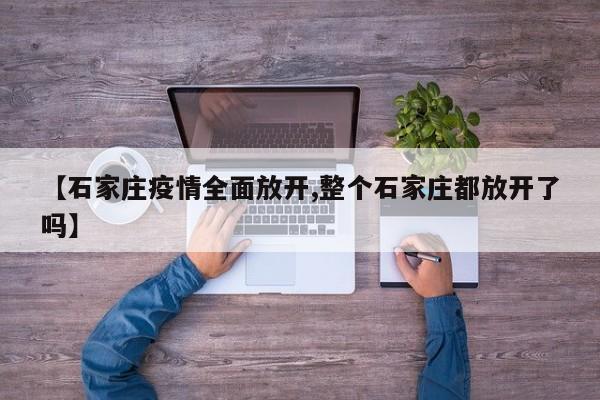 【石家庄疫情全面放开,整个石家庄都放开了吗】