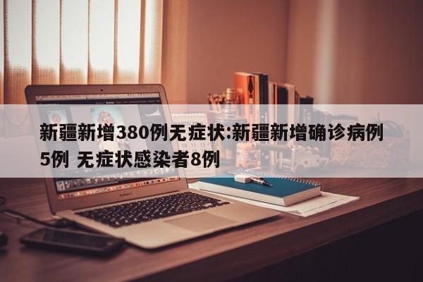 新疆新增380例无症状:新疆新增确诊病例5例 无症状感染者8例