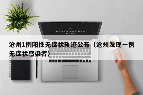 沧州1例阳性无症状轨迹公布(沧州发现一例无症状感染者)