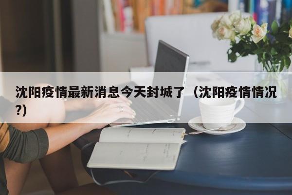 沈阳疫情最新消息今天封城了(沈阳疫情情况?)