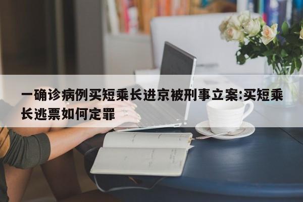 一确诊病例买短乘长进京被刑事立案:买短乘长逃票如何定罪