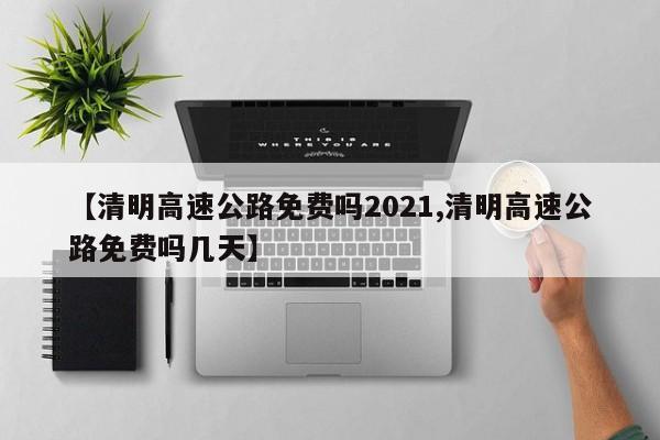 【清明高速公路免费吗2021,清明高速公路免费吗几天】