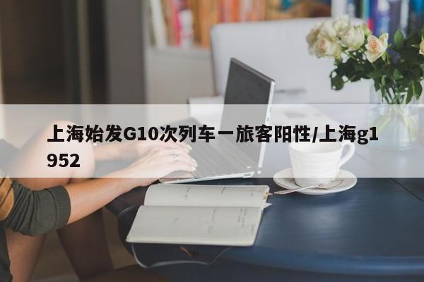 上海始发G10次列车一旅客阳性/上海g1952