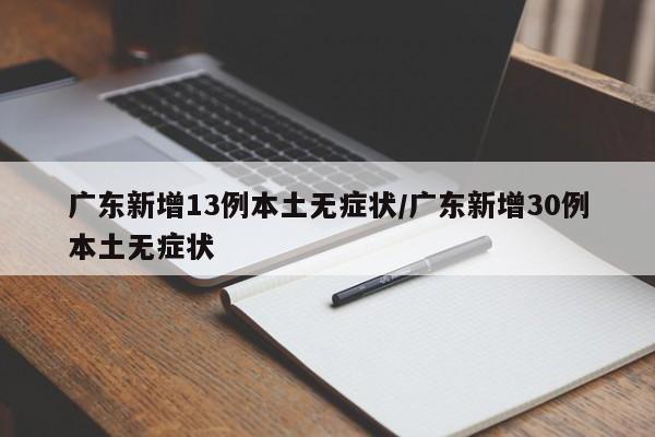 广东新增13例本土无症状/广东新增30例本土无症状
